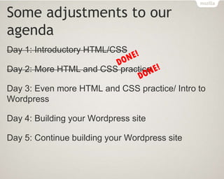 Some adjustments to our
agenda
Day 1: Introductory HTML/CSS
Day 2: More HTML and CSS practice
Day 3: Even more HTML and CSS practice/ Intro to
Wordpress
Day 4: Building your Wordpress site
Day 5: Continue building your Wordpress site
 