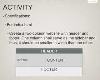ACTIVITY
• Specifications:
• For index.html
• Create a two-column website with header and
footer. One column shall serve as the sidebar and
thus, it should be smaller in width than the other.
HEADER
SIDEBAR CONTENT
FOOTER
 