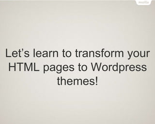 Let’s learn to transform your
HTML pages to Wordpress
themes!
 