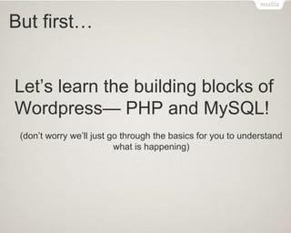 But first…
Let’s learn the building blocks of
Wordpress— PHP and MySQL!
(don’t worry we’ll just go through the basics for you to understand
what is happening)
 