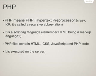 PHP
• PHP means PHP: Hypertext Preprocessor (crazy,
IKR, it’s called a recursive abbreviation)
• It is a scripting language (remember HTML being a markup
language?)
• PHP files contain HTML, CSS, JavaScript and PHP code
• It is executed on the server.
 