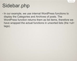 Sidebar.php
• In our example, we use internal WordPress functions to
display the Categories and Archives of posts. The
WordPress function returns them as list items, therefore we
have wrapped the actual functions in unsorted lists (the <ul>
tags).
 