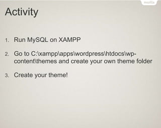 Activity
1. Run MySQL on XAMPP
2. Go to C:xamppappswordpresshtdocswp-
contentthemes and create your own theme folder
3. Create your theme!
 