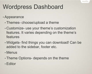 Wordpress Dashboard
• Appearance
• Themes- choose/upload a theme
• Customize- use your theme’s customization
features. It varies depending on the theme’s
features
• Widgets- find things you can download! Can be
added to the sidebar, footer etc.
• Menus
• Theme Options- depends on the theme
• Editor
 