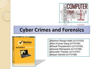 Cyber Crimes and Forensics
Rashmi Ranjan Nath (U113103)
Ravi Kumar Garg (U113104)
Rosali Priyadarshini (U113105)
Saswat Mohapatra (U113106)
Saurabh Thacker (U113107)
Sayan Sambit (U113108)
 