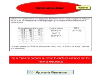 Máximo común divisor             Problemas




De la forma de potencia se toman los factores comunes con los
                    menores exponentes
 