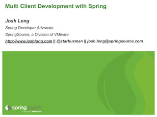 Multi Client Development with Spring

Josh Long
Spring Developer Advocate
SpringSource, a Division of VMware
http://www.joshlong.com || @starbuxman || josh.long@springsource.com




                                                              © 2009 VMware Inc. All rights reserved
 