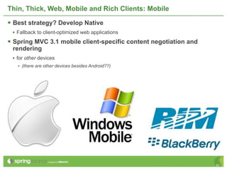 Thin, Thick, Web, Mobile and Rich Clients: Mobile

 Best strategy? Develop Native
 • Fallback to client-optimized web applications
 Spring MVC 3.1 mobile client-specific content negotiation and
 rendering
 • for other devices
   • (there are other devices besides Android??)




                                                                  42
 