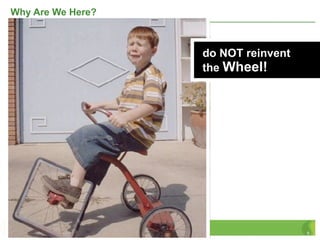 Why Are We Here?



                   do NOT reinvent
                   the Wheel!




                                     5
 