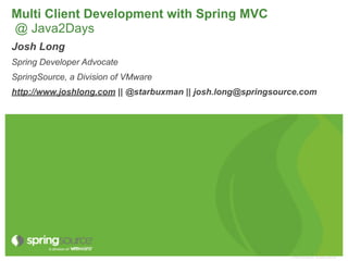 Multi Client Development with Spring MVC
@ Java2Days
Josh Long
Spring Developer Advocate
SpringSource, a Division of VMware
http://www.joshlong.com || @starbuxman || josh.long@springsource.com




                                                              © 2009 VMware Inc. All rights reserved
 
