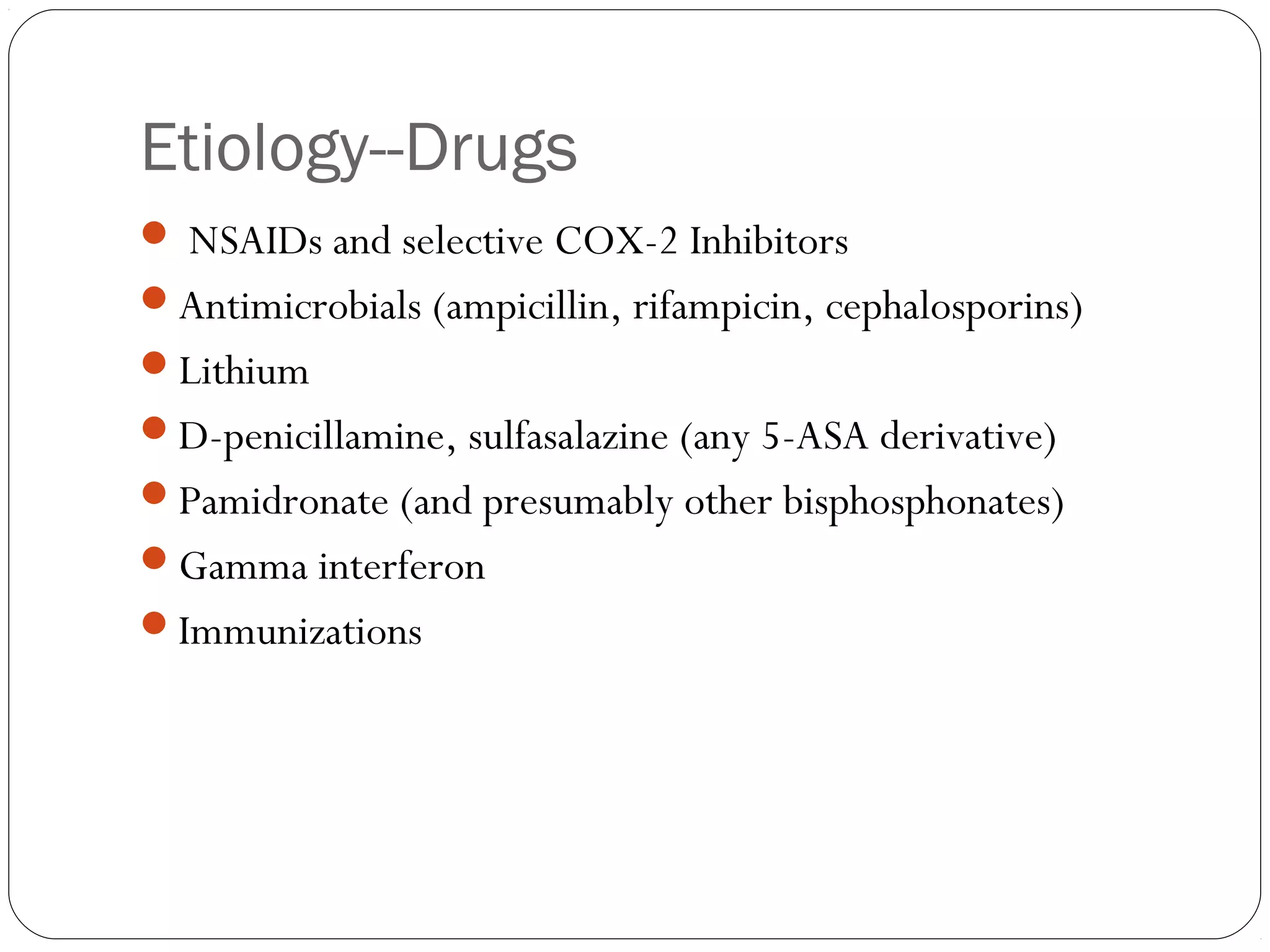 Etiology--Drugs
 NSAIDs and selective COX-2 Inhibitors
Antimicrobials (ampicillin, rifampicin, cephalosporins)
Lithium
D-penicillamine, sulfasalazine (any 5-ASA derivative)
Pamidronate (and presumably other bisphosphonates)
Gamma interferon
Immunizations
 