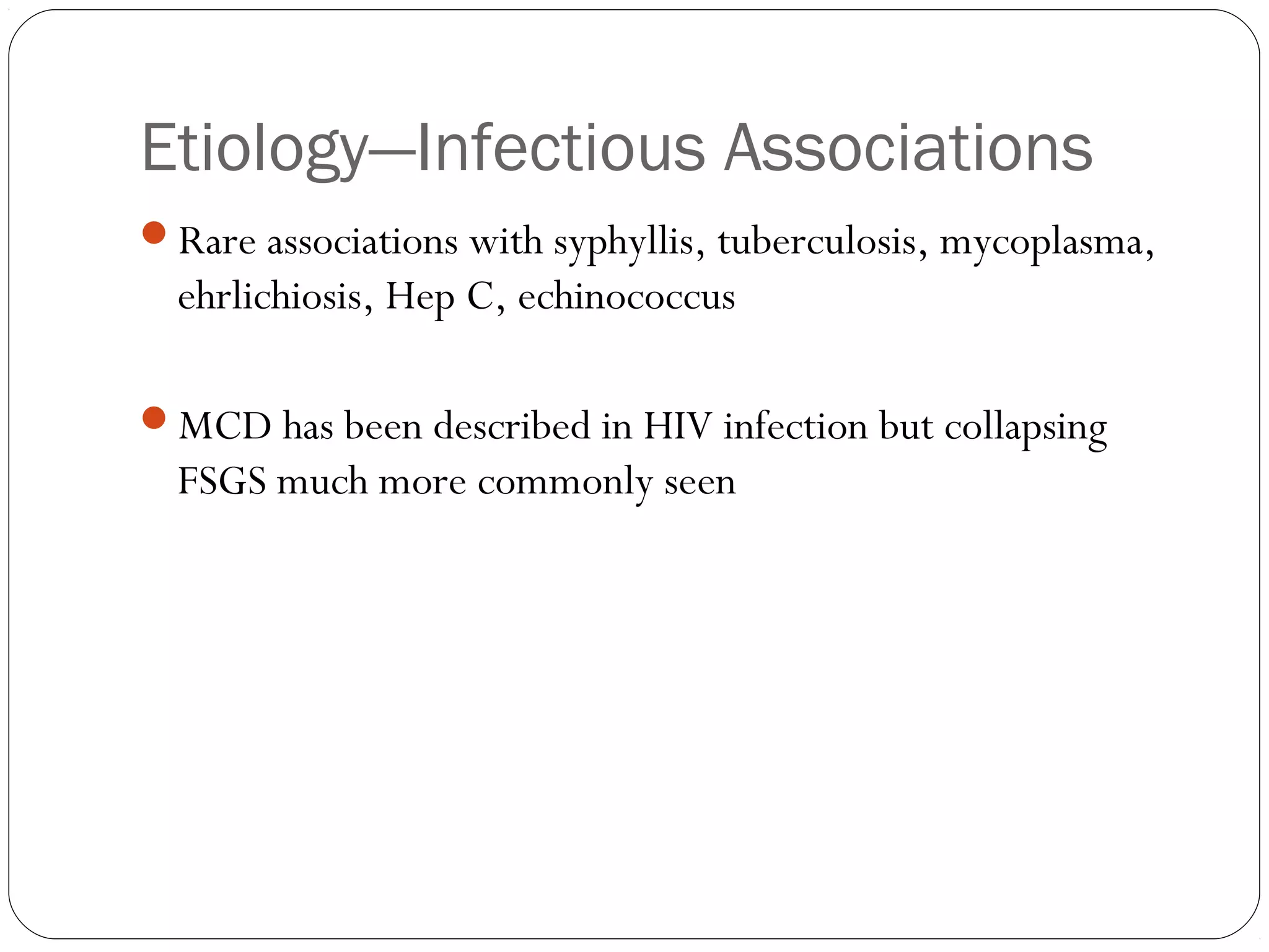 Etiology—Infectious Associations
Rare associations with syphyllis, tuberculosis, mycoplasma,
  ehrlichiosis, Hep C, echinococcus

MCD has been described in HIV infection but collapsing
  FSGS much more commonly seen
 