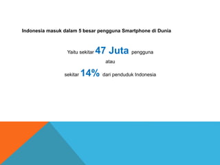 Indonesia masuk dalam 5 besar pengguna Smartphone di Dunia 
Yaitu sekitar 47 Juta pengguna 
atau 
sekitar 14% dari penduduk Indonesia 
 