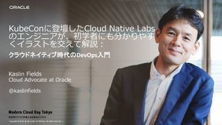 Copyright © 2019, Oracle and/or its affiliates. All rights reserved. |Copyright © 2019, Oracle and/or its affiliates. All rights reserved. | 1
KubeConに登壇したCloud Native Labs
のエンジニアが、初学者にも分かりやす
くイラストを交えて解説：
Kaslin Fields
Cloud Advocate at Oracle
@kaslinfields
クラウドネイティブ時代のDevOps入門
 