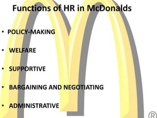Functions of HR in McDonalds
• POLICY-MAKING
• WELFARE
• SUPPORTIVE
• BARGAINING AND NEGOTIATING
• ADMINISTRATIVE
 