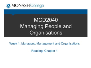 MCD2040
Managing People and
Organisations
Week 1: Managers, Management and Organisations
Reading: Chapter 1
 
