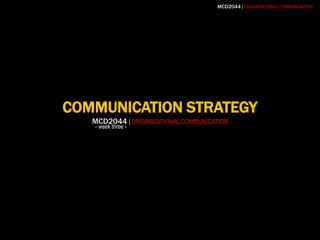 COMMUNICATION STRATEGYMCD2044| ORGANIZATIONAL COMMUNICATION  - week three - 