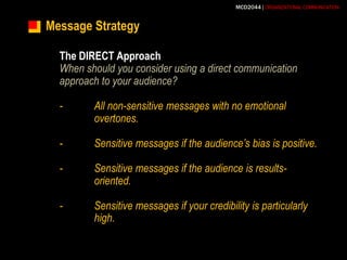 Message StrategyThe DIRECT ApproachWhen should you consider using a direct communication approach to your audience?-	All non-sensitive messages with no emotional 	overtones.-	Sensitive messages if the audience’s bias is positive.-	Sensitive messages if the audience is results-	oriented.-	Sensitive messages if your credibility is particularly 	high.
