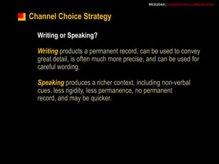 Channel Choice StrategyWriting or Speaking?Writingproducts a permanent record, can be used to convey great detail, is often much more precise, and can be used for careful wording.Speaking produces a richer context, including non-verbal cues, less rigidity, less permanence, no permanent record, and may be quicker.