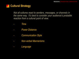 Cultural StrategyNot all cultures react to senders, messages, or channels in the same way.  It’s best to consider your audience’s probable reaction from a cultural point of view.-	Time-	Power Distance-	Communication Style-	Non-verbal Mannerisms-	Language