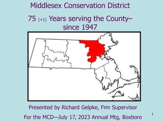 1
Middlesex Conservation District
75 (+1) Years serving the County–
since 1947
Presented by Richard Gelpke, Fmr Supervisor
For the MCD—July 17, 2023 Annual Mtg, Boxboro
 