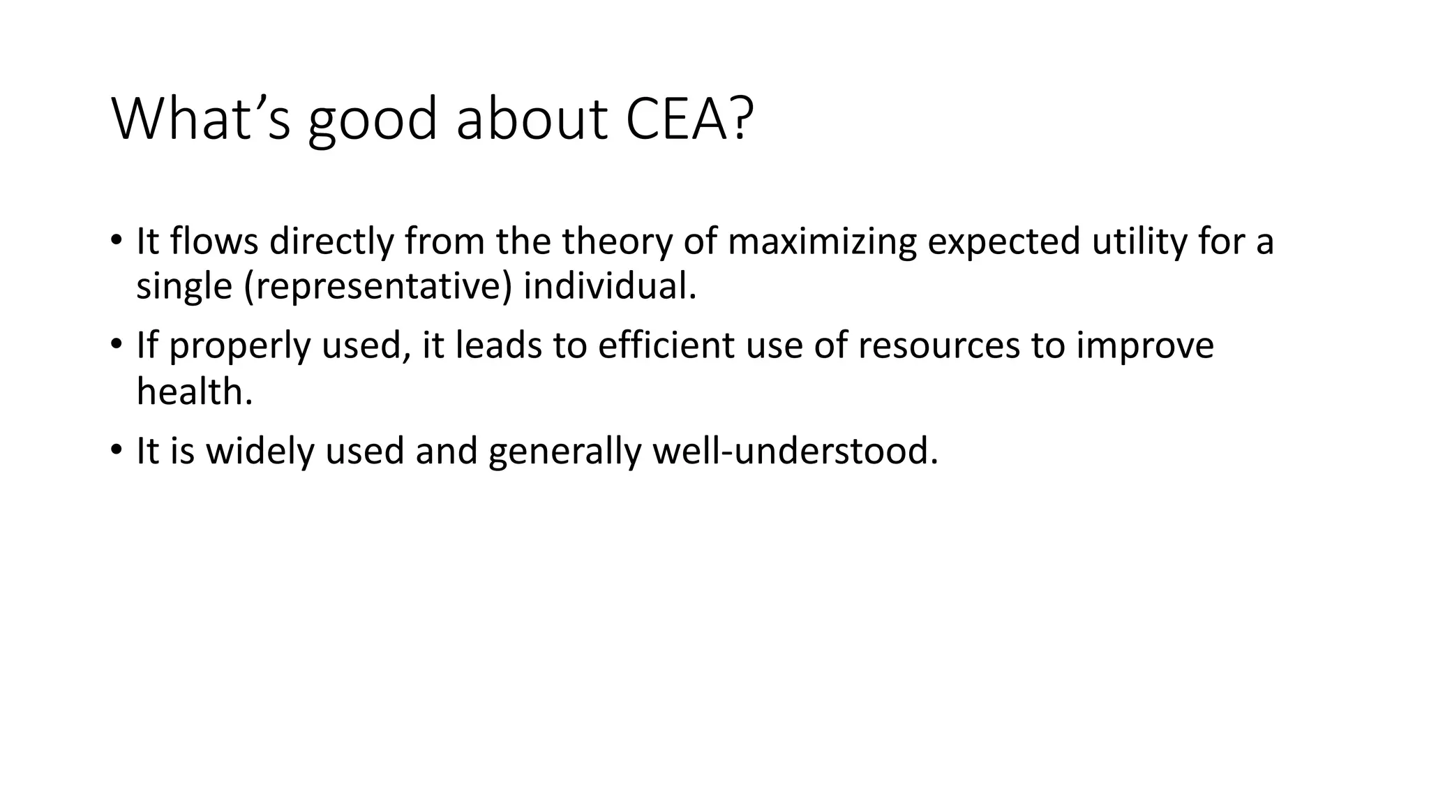 What’s'good'about'CEA?
• It#flows#directly#from#the#theory#of#maximizing#expected#utility#for#a#
single#(representative)#individual.#
• If#properly#used,#it#leads#to#efficient#use#of#resources#to#improve#
health.
• It#is#widely#used#and#generally#well=understood.#
 