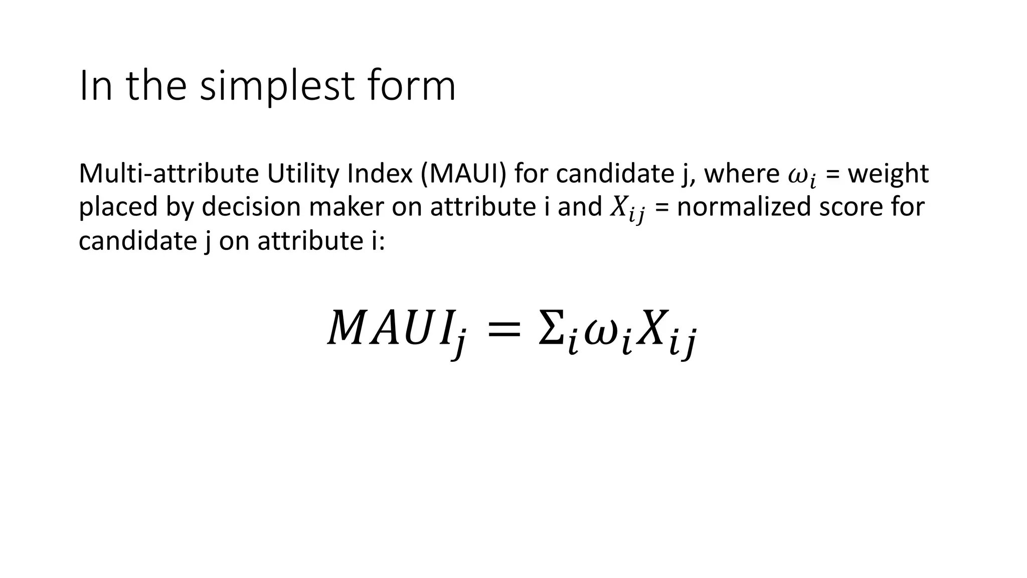 In#the#simplest#form
Multi&attribute+Utility+Index+(MAUI)+for+candidate+j,+where+!" =+weight+
placed+by+decision+maker+on+attribute+i and+#"$ =+normalized+score+for+
candidate+j+on+attribute+i:+
%&'($ = Σ"!"#"$
 