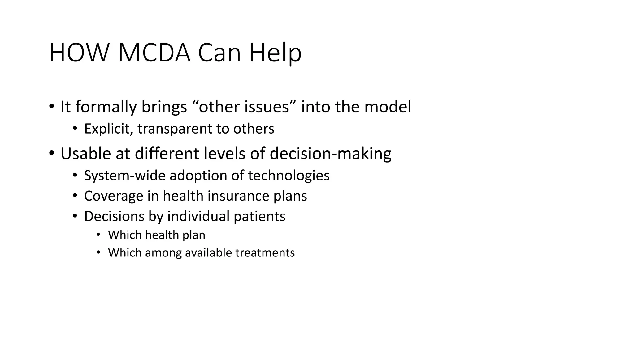HOW$MCDA$Can$Help
• It#formally#brings#“other#issues”#into#the#model
• Explicit,#transparent#to#others
• Usable#at#different#levels#of#decision=making
• System=wide#adoption#of#technologies
• Coverage#in#health#insurance#plans
• Decisions#by#individual#patients
• Which#health#plan
• Which#among#available#treatments
 