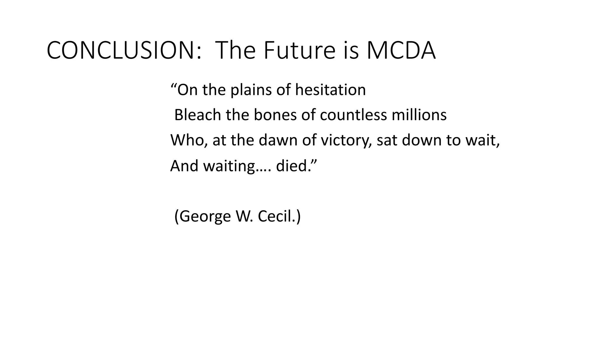 CONCLUSION:))The)Future)is)MCDA
“On$the$plains$of$hesitation
Bleach$the$bones$of$countless$millions$
Who,$at$the$dawn$of$victory,$sat$down$to$wait,$
And$waiting….$died.”$
(George$W.$Cecil.)$
 