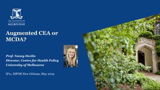Augmented CEA or
MCDA?
Prof. Nancy Devlin
Director, Centre for Health Policy
University of Melbourne
IP11, ISPOR New Orleans, May 2019
 