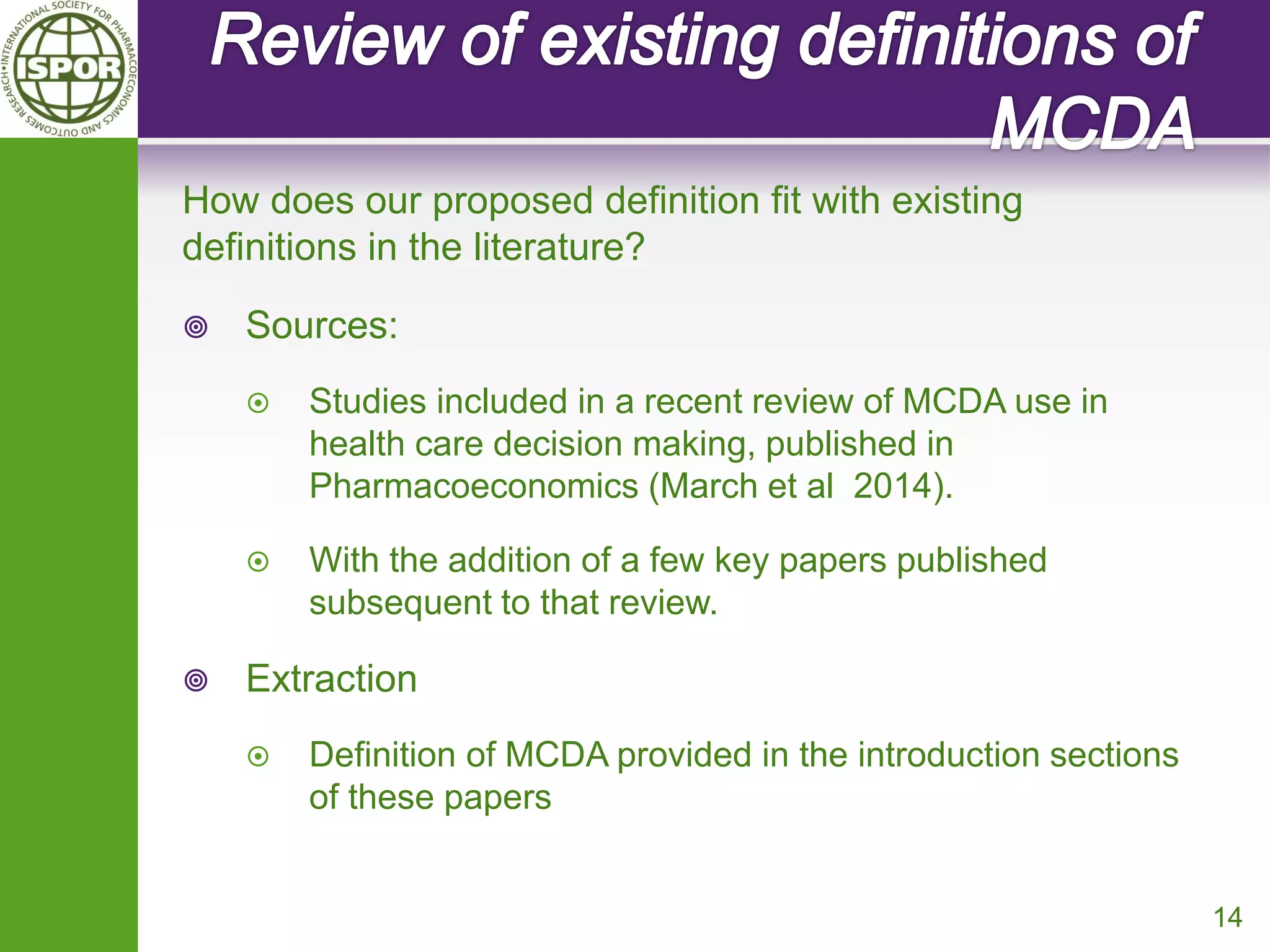 How does our proposed definition fit with existing definitions in the literature? 
Sources: 
Studies included in a recent review of MCDA use in health care decision making, published in Pharmacoeconomics (March et al 2014). 
With the addition of a few key papers published subsequent to that review. 
Extraction 
Definition of MCDA provided in the introduction sections of these papers 
14  