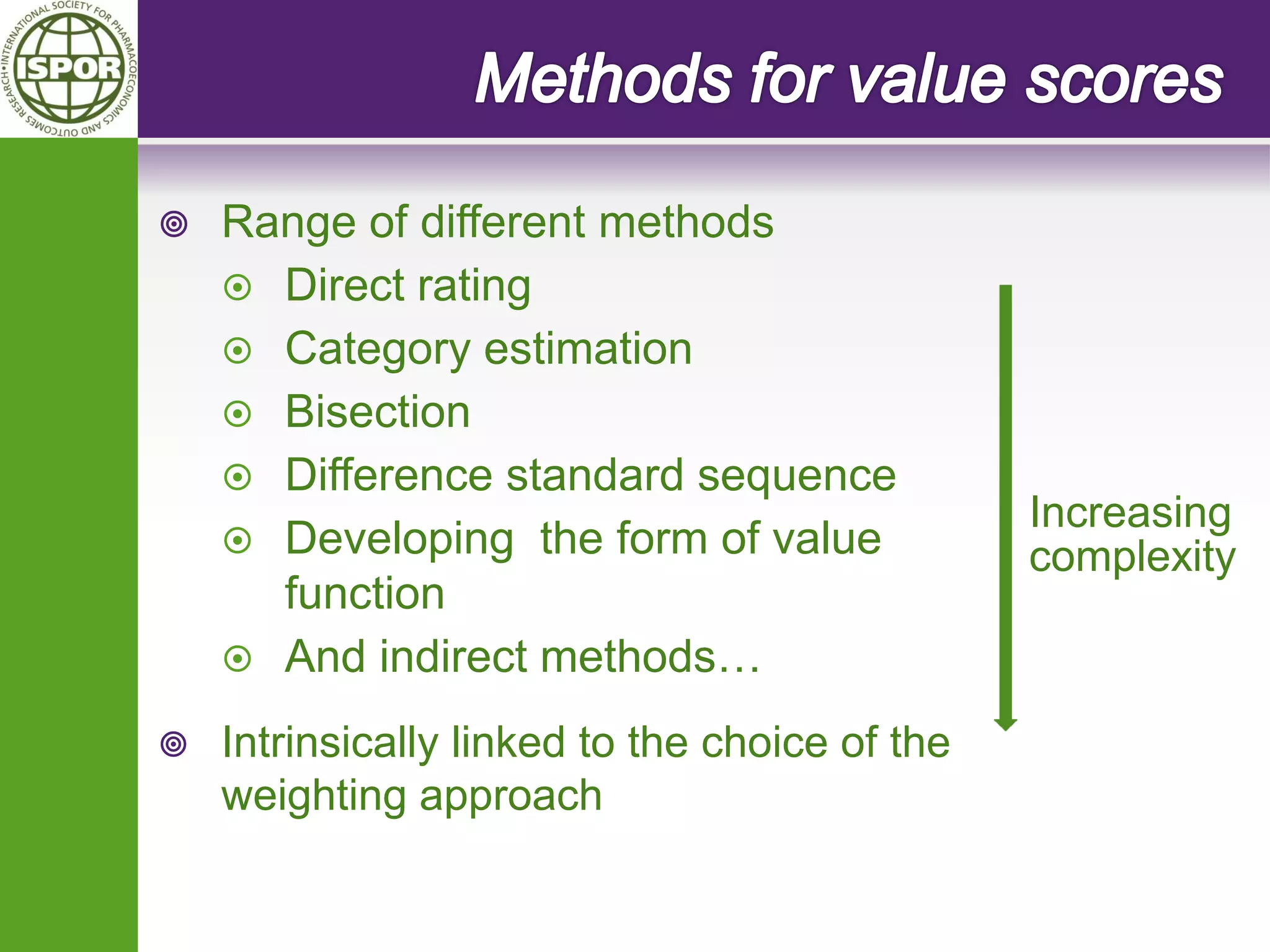 Range of different methods 
Direct rating 
Category estimation 
Bisection 
Difference standard sequence 
Developing the form of value function 
And indirect methods… 
Intrinsically linked to the choice of the weighting approach 
Increasing complexity  
