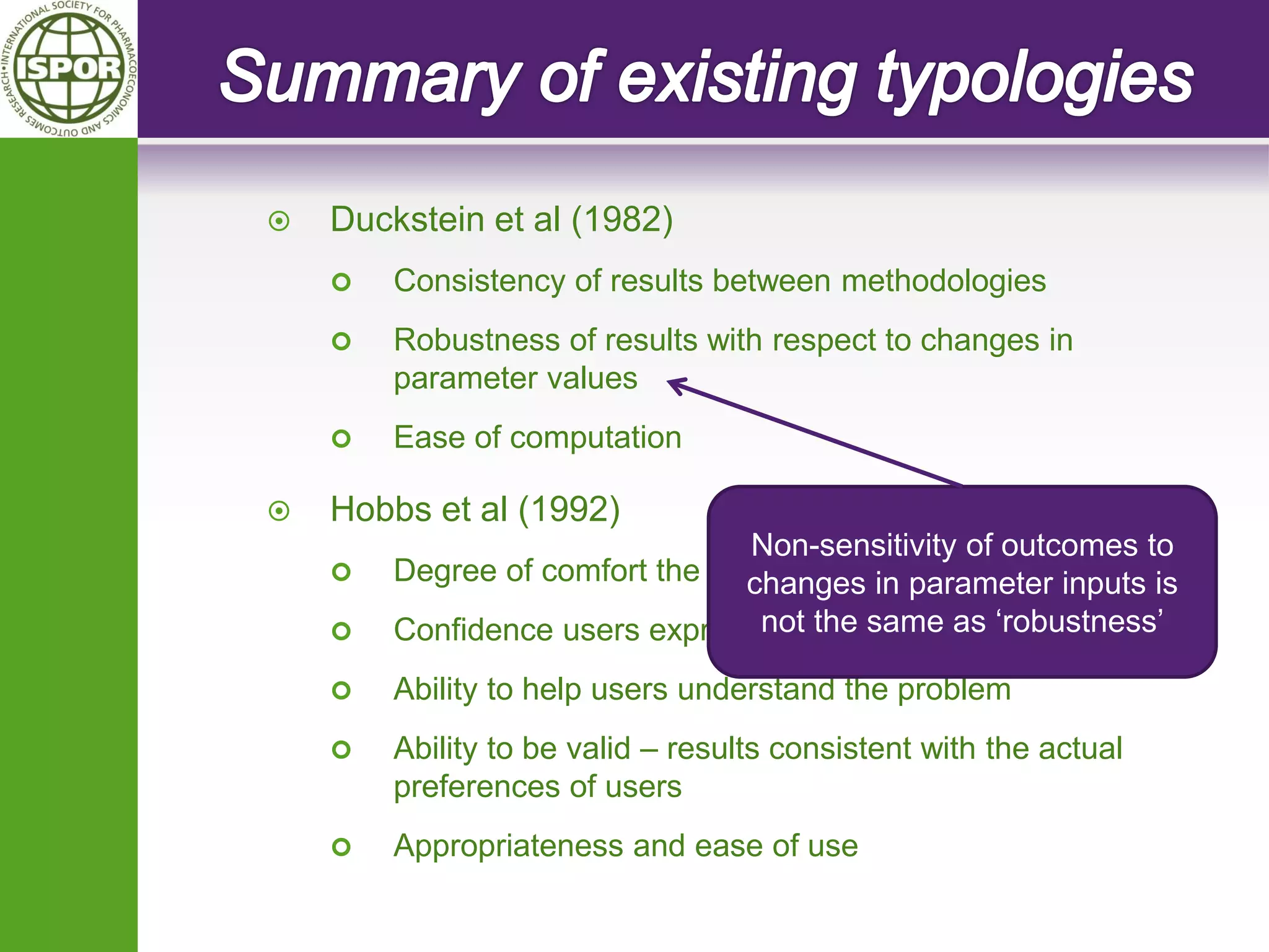 Duckstein et al (1982) 
Consistency of results between methodologies 
Robustness of results with respect to changes in parameter values 
Ease of computation 
Hobbs et al (1992) 
Degree of comfort the users feel in using the methods 
Confidence users express in the methods 
Ability to help users understand the problem 
Ability to be valid – results consistent with the actual preferences of users 
Appropriateness and ease of use 
Non-sensitivity of outcomes to changes in parameter inputs is not the same as ‘robustness’  