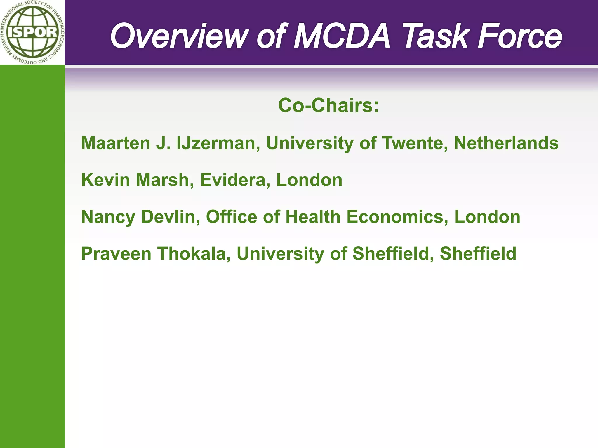 Co-Chairs: 
Maarten J. IJzerman, University of Twente, Netherlands 
Kevin Marsh, Evidera, London 
Nancy Devlin, Office of Health Economics, London 
Praveen Thokala, University of Sheffield, Sheffield 
 