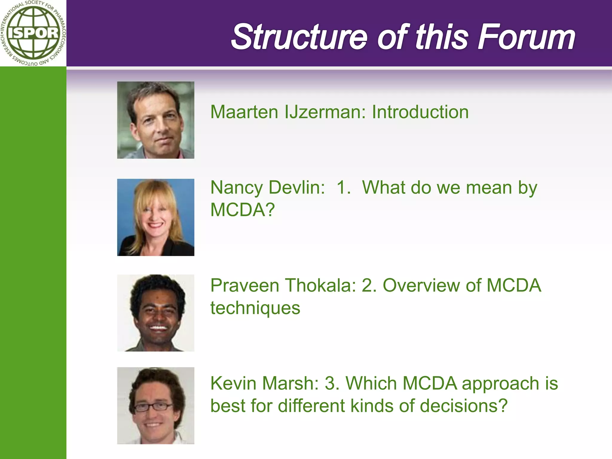 Maarten IJzerman: Introduction 
Nancy Devlin: 1. What do we mean by MCDA? 
Praveen Thokala: 2. Overview of MCDA techniques 
Kevin Marsh: 3. Which MCDA approach is best for different kinds of decisions?  