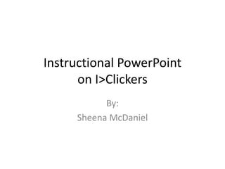 Instructional PowerPoint
on I>Clickers
By:
Sheena McDaniel
 