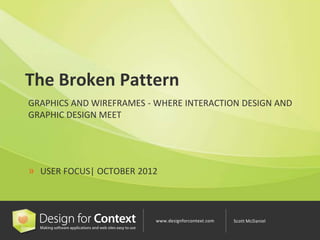 The Broken Pattern
GRAPHICS AND WIREFRAMES - WHERE INTERACTION DESIGN AND
GRAPHIC DESIGN MEET




» USER FOCUS| OCTOBER 2012



                          www.designforcontext.com   Scott McDaniel
 