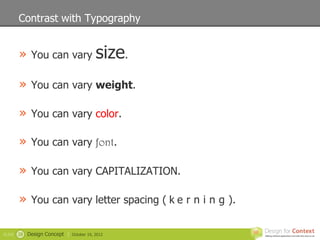Contrast with Typography


        » You can vary size.

        » You can vary weight.

        » You can vary color.

        » You can vary font.

        » You can vary CAPITALIZATION.

        » You can vary letter spacing ( k e r n i n g ).

SLIDE   28   Design Concept |   October 19, 2012
 