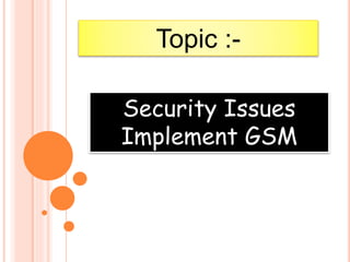 Security Issues
Implement GSM
Topic :-
 