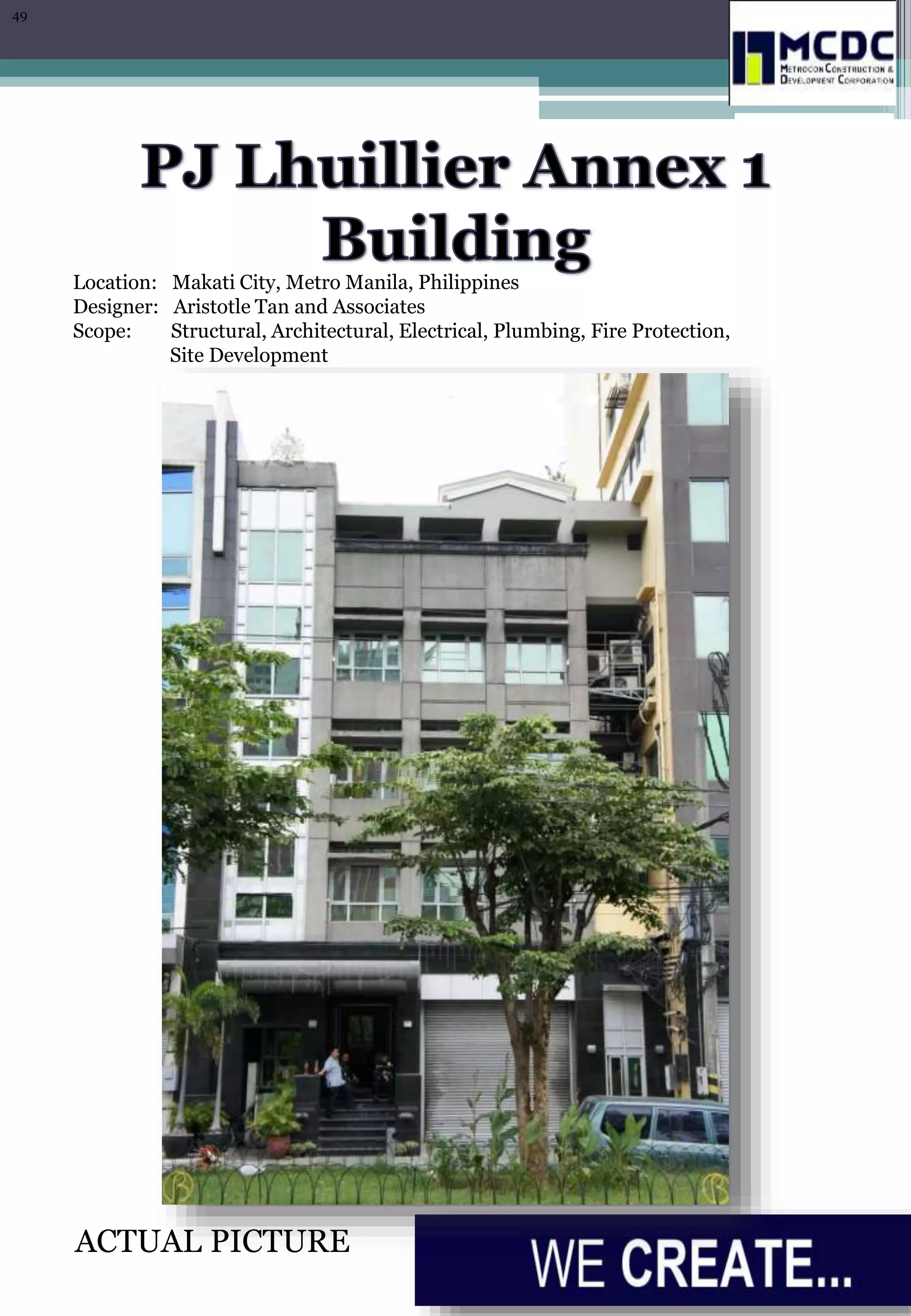 Location: Makati City, Metro Manila, Philippines
Designer: Aristotle Tan and Associates
Scope: Structural, Architectural, Electrical, Plumbing, Fire Protection,
Site Development
ACTUAL PICTURE
49
 