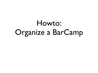 Howto:
Organize a BarCamp
 