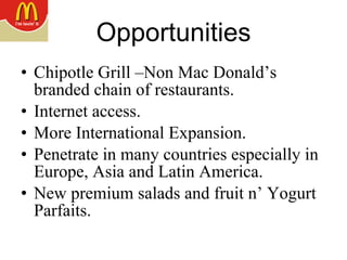 Opportunities Chipotle Grill –Non Mac Donald’s branded chain of restaurants.  Internet access. More International Expansion.  Penetrate in many countries especially in Europe, Asia and Latin America. New premium salads and fruit n’ Yogurt Parfaits. 