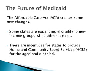 The Affordable Care Act (ACA) creates some 
new changes. 
• Some states are expanding eligibility to new 
income groups wh...