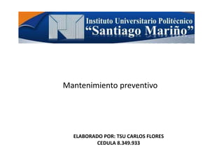 ELABORADO POR: TSU CARLOS FLORES
CEDULA 8.349.933
Mantenimiento preventivo
 