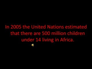 In 2005 the United Nations estimated that there are 500 million children under 14 living in Africa. 