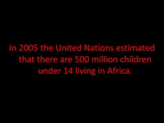 In 2005 the United Nations estimated
   that there are 500 million children
        under 14 living in Africa.
 