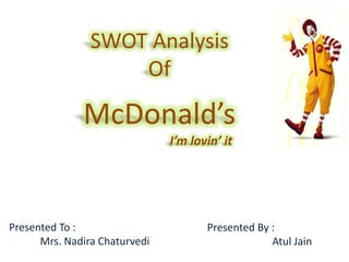 SWOT Analysis Of McDonald’s                            I’m lovin’ it Presented To :             Mrs. NadiraChaturvedi Presented By : Atul Jain 