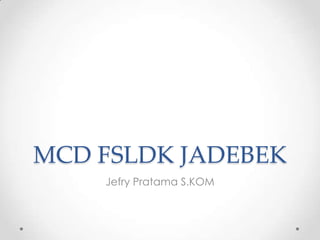 MCD FSLDK JADEBEK
    Jefry Pratama S.KOM
 