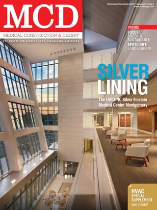 MCD

MEDICAL CONSTRUCTION & DESIGN

®

THE SOURCE FOR CURRENT NEWS, TECHNOLOGY & METHODS

November/December 2013 | Volume 9, Issue 6
www.mcdmag.com

INSIDE
FOCUS:
GREEN &
SUSTAINABLE
SPOTLIGHT:
LANDSCAPING

SILVER
LINING
The LEED-NC Silver Einstein
Medical Center Montgomery

HVAC

SPECIAL
SUPPLEMENT

see inside!

P.O. Box 4636, Scottsdale, AZ 85261	
ELECTRONIC SERVICE REQUESTED

 