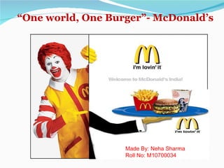 “ One world, One Burger”- McDonald’s Made By: Neha Sharma Roll No: M10700034 